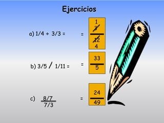 Ejercicios
                      1
                      3
a) 1/4 ÷ 3/3 =    =
                      12
                      4

                      33
b) 3/5 / 1/11 =   =
                      5



                      24
c)   8/7          =
     7/3              49
 