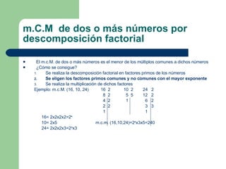 m.C.M  de dos o más números por descomposición factorial <ul><li>El m.c.M. de dos o más números es el menor de los múltipl...