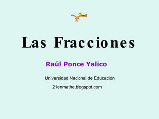 Las Fracciones Raúl Ponce Yalico Universidad Nacional de Educación 21enmathe.blogspot.com 