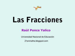 Las Fracciones
  Raúl Ponce Yalico

  Universidad Nacional de Educación
     21enmathe.blogspot.com
 