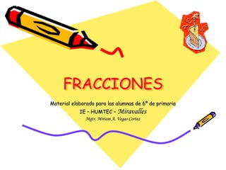 FRACCIONES
Material elaborado para las alumnas de 6º de primaria
IE – HUMTEC – Miravalles
Mgtr. Miriam A. Vegas Cortez
 