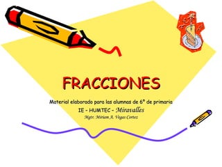 FRACCIONES Material elaborado para las alumnas de 6º de primaria IE – HUMTEC –  Miravalles Mgtr. Miriam A. Vegas Cortez 