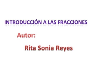 Introducción a las fracciones Autor: Rita Sonia Reyes 