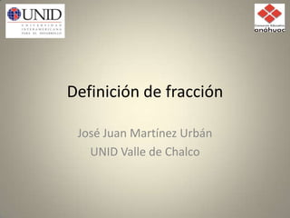 Definición de fracción José Juan Martínez Urbán UNID Valle de Chalco 