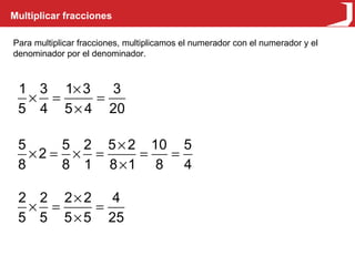Multiplicar fracciones Para multiplicar fracciones, multiplicamos el numerador con el numerador y el denominador por el denominador. 