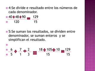 4:Se divide e resultado entre los números de cada denominador.40   48   90       129      120              155:Se suman los resultados, se dividen entre denominador, se suman enteros  y se simplifican el resultado.  6       7      2         18    105    10     129  5       1      3                15                15