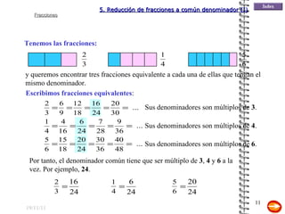 19/11/11 Tenemos las fracciones: y queremos encontrar tres fracciones equivalente a cada una de ellas que tengan el mismo denominador. Escribimos fracciones equivalentes : Por tanto, el denominador común tiene que ser múltiplo de  3 ,  4  y  6  a la vez. Por ejemplo,  24 . Sus denominadores son múltiplos de  3 . Sus denominadores son múltiplos de  4 . Sus denominadores son múltiplos de  6 . 5. Reducción de fracciones a común denominador (I) 