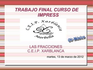 TRABAJO FINAL CURSO DE
       IMPRESS




     LAS FRACCIONES
    C.E.I.P. XARBLANCA
             martes, 13 de marzo de 2012
 