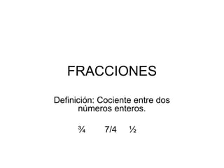 FRACCIONES
Definición: Cociente entre dos
      números enteros.

      ¾      7/4   ½
 