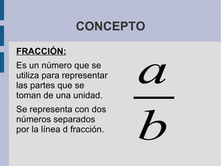 CONCEPTO FRACCIÓN: Es un número que se utiliza para representar las partes que se toman de una unidad.