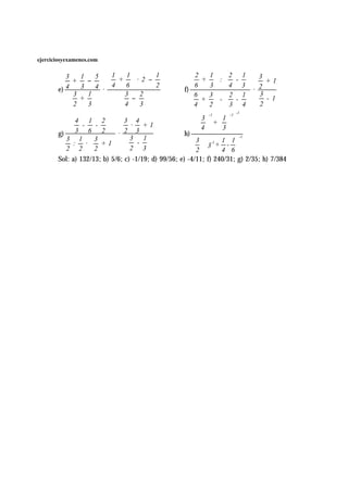 ejerciciosyexamenes.com


          3   1   5 1 + 1 · 2 − 1                    2 1  2 1 3
            +   −                                     +  : -     +1
       e) 4   3   4 · 4 6       2
                                                    f) 6 3  4 3  2
                                                                     ·
            3   1        3
                           −
                             2                         6 3 2 1 3 - 1
              +                                         +  -  - 
            2   3        4   3                         4 2 3 4 2
                                                                       -1
                                                        3 -1  1 -1
             4 1 2             3 4                       +   
                -   -            · +1
             3 6 2             2 3                      4   3  
                                                                      
       g)                   ·                        h)
          3 1 3                3 1                     3   -1 1 1 
                                                                         -1
            : ·  + 1              -                     3    + - 
          2 2 2                2 3                     2      4 6
       Sol: a) 132/13; b) 5/6; c) -1/19; d) 99/56; e) -4/11; f) 240/31; g) 2/35; h) 7/384
 