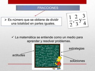 FRACCIONES

 Es número que se obtiene de dividir
una totalidad en partes iguales.

 La matemática se entiende como un medio para
aprender y resolver problemas.

estrategias
actitudes
soluciones

 