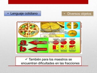 • Lenguaje cotidiano

• Diversos objetos

 También para los maestros se
encuentran dificultades en las fracciones

 