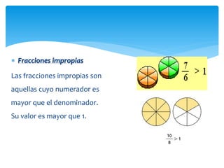  Fracciones impropias
Las fracciones impropias son
aquellas cuyo numerador es
mayor que el denominador.
Su valor es mayor que 1.

 