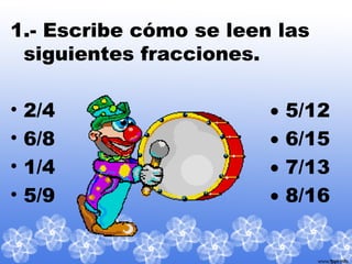 1.- Escribe cómo se leen las
siguientes fracciones.
• 2/4 • 5/12
• 6/8 • 6/15
• 1/4 • 7/13
• 5/9 • 8/16
 