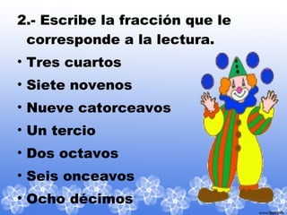 2.- Escribe la fracción que le
corresponde a la lectura.
• Tres cuartos
• Siete novenos
• Nueve catorceavos
• Un tercio
• Dos octavos
• Seis onceavos
• Ocho décimos
 