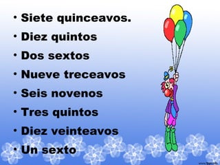 • Siete quinceavos.
• Diez quintos
• Dos sextos
• Nueve treceavos
• Seis novenos
• Tres quintos
• Diez veinteavos
• Un sexto
 