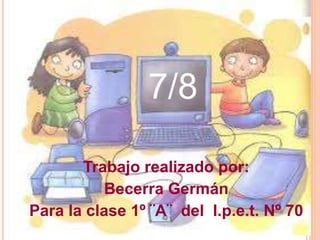 Trabajo realizado por:
Becerra Germán
Para la clase 1º ¨A¨ del I.p.e.t. Nº 70
7/8
 