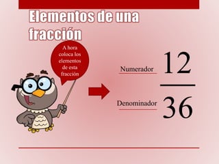 A hora
coloca los
elementos
de esta
fracción
Numerador
Denominador
 
