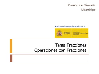 Tema Fracciones
Operaciones con Fracciones
Recursos subvencionados por el…
Profesor Juan Sanmartín
Matemáticas
 