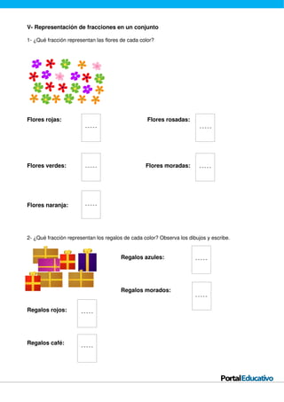 V- Representación de fracciones en un conjunto
1- ¿Qué fracción representan las flores de cada color?
Flores rojas: Flores rosadas:
Flores verdes: Flores moradas:
Flores naranja:
2- ¿Qué fracción representan los regalos de cada color? Observa los dibujos y escribe.
Regalos azules:
Regalos morados:
Regalos rojos:
Regalos café: