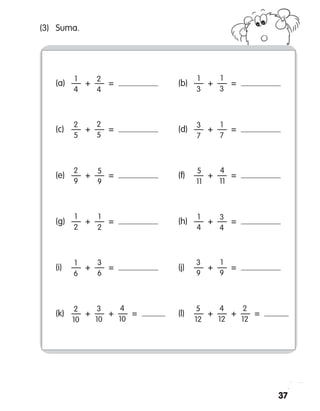 37
(3)	 Suma.
	 (a)	 —  +  —  =  	 (b)	 —  +  —  = 
	 (c)	 —  +  —  =  	 (d)	 —  +  —  = 
	 (e)	 —  +  —  =  	 (f)	 —  +  —  = 
	 (g)	 —  +  —  =  	 (h)	 —  +  —  = 
	 (i)	 —  +  —  =  	 (j)	 —  +  —  = 
	 (k)	 —  +  —  +  —  =  	 (l)	 —  +  —  +  —  = 
1
4
2
5
2
4
2
5
1
3
3
7
1
3
1
7
2
9
5
9
5
11
4
11
1
2
1
6
1
2
3
6
3
4
3
9
1
4
1
9
2
10
3
10
5
12
4
12
4
10
2
12
 