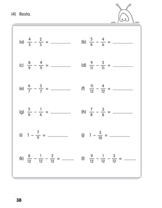 38
	 (a)	 —  –  —  =  	 (b)	 —  –  —  = 
	 (c)	 —  –  —  =  	 (d)	 —  –  —  = 
	 (e)	 —  –  —  =  	 (f)	 —  –  —  = 
	 (g)	 —  –  —  =  	 (h)	 —  –  —  = 
	 (i)	 1  –  —  =  	 (j)	 1  –  —  = 
	 (k)	 —  –  —  –  —  =  	 (l)	 —  –  —  –  —  = 
(4)	 Resta.
4
5
8
9
2
5
4
9
4
6
9
11
5
6
3
11
6
7
3
7
11
12
4
12
5
6
2
12
1
6
7
9
3
8
3
12
7
8
5
10
8
12
1
12
9
12
1
12
 