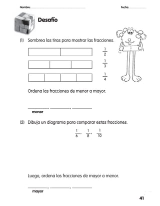 Desafío
41
Nombre: 		 Fecha:
	 Ordena las fracciones de menor a mayor.
	 , ,
	 menor
(2)	 Dibuja un diagrama para comparar estas fracciones.
	 — ,  — ,  —
	 Luego, ordena las fracciones de mayor a menor.
	 , ,
	 mayor
1
6
1
8
1
10
(1)	 Sombrea las tiras para mostrar las fracciones.
1
—
2
1
—
3
1
—
4
 