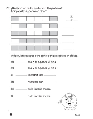 48 Repaso
(9)	 ¿Qué fracción de los casilleros están pintados?
	 Completa los espacios en blanco.
	 Utiliza tus respuestas para completar los espacios en blanco.
	 (a)	 son 2 de 6 partes iguales.
	 (b)	 son 6 de 6 partes iguales.
	 (c)	 es mayor que .
	 (d)	 es menor que .
	 (e)	 es la fracción menor.
	 (f)	 es la fracción mayor.
2
—
6
 