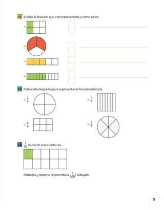 5
10 Escribe la fracción que está representada y cómo se lee.
a.
b.
c.
d.
11 Pinta cada diagrama para representar la fracción indicada.
a. 2
4
c. 4
6
b. 5
7
d. 3
8
12 1
10
se puede representar así.
Entonces,¿cómo se representaría 1
100
? Dibújalo.
4º CUADERNILLO 4.indd 5 29/11/11 09:08:05
 