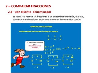 2 – COMPARAR FRACCIONES  2.3 – con distinto  denominador Es necesario  reducir las fracciones a un denominador común , es decir,  convertirlas en fracciones equivalentes con un denominador común. 