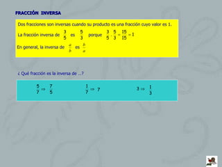 FRACCIÓN  INVERSA Dos fracciones son inversas cuando su producto es una fracción cuyo valor es 1. La fracción inversa de  es  porque  ¿ Qué fracción es la inversa de …? En general, la inversa de  es  