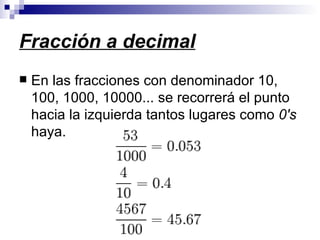 Fracción a decimal En las fracciones con denominador 10, 100, 1000, 10000... se recorrerá el punto hacia la izquierda tantos lugares como  0's  haya.  
