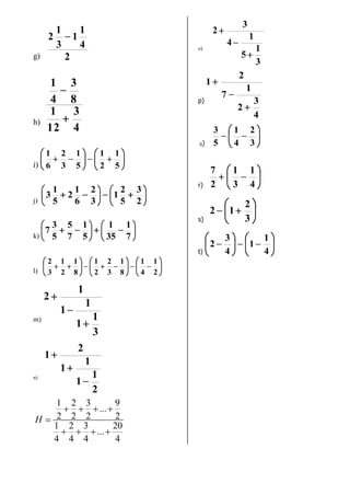g) 2
4
1
1
3
1
2
h)
4
3
12
1
8
3
4
1
i) 5
1
2
1
5
1
3
2
6
1
j) 2
3
5
2
1
3
2
6
1
2
5
1
3
k) 7
1
35
1
5
1
7
5
5
3
7
l) 2
1
4
1
8
1
3
2
2
1
8
1
2
1
3
2
m)
3
1
1
1
1
1
2
n)
2
1
1
1
1
2
1
1 2 3 9
...
2 2 2 2
1 2 3 20
...
4 4 4 4
H
o)
3
1
5
1
4
3
2
p)
4
3
2
1
7
2
1
q) 3
2
4
1
5
3
r) 4
1
3
1
2
7
s) 3
2
12
t) 4
1
1
4
3
2
 