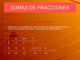 PRIMER CASO QUE TENGAN EL MISMO DENOMINADOR Entonces el resultado es otra fracción de igual denominador y como numerador la suma o resta de los numeradores. Ejemplos: 5  4  5+4  9 ---- +  ---- =  ------  = -----  7  7  7  7 5  4  9  5 + 4 – 9  0 ---- +  ----  –  ----  = ------------- = ----- = 0  13  13  13  13  13 SUMAS DE FRACCIONES 