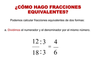 ¿CÓMO HAGO FRACCIONES 
EQUIVALENTES? 
Podemos calcular fracciones equivalentes de dos formas: 
a.Dividimos el numerador y el denominador por el mismo número. 
:  