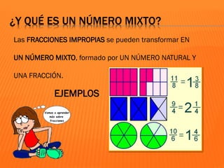 ¿Y QUÉ ES UN NÚMERO MIXTO?
Las FRACCIONES IMPROPIAS se pueden transformar EN
UN NÚMERO MIXTO, formado por UN NÚMERO NATURAL Y
UNA FRACCIÓN.
EJEMPLOS
 