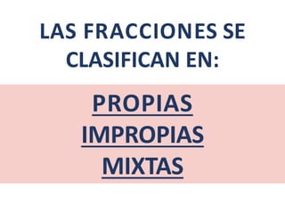 PROPIAS
IMPROPIAS
MIXTAS
LAS FRACCIONES SE
CLASIFICAN EN:
 
