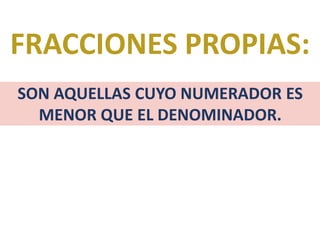 FRACCIONES PROPIAS:
SON AQUELLAS CUYO NUMERADOR ES
MENOR QUE EL DENOMINADOR.
 