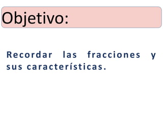Objetivo:
Recordar las fracciones y
sus características.
 