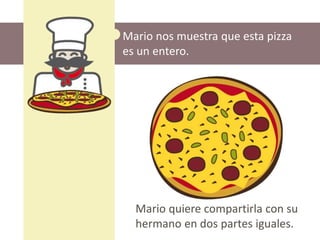Mario nos muestra que esta pizza
es un entero.
Mario quiere compartirla con su
hermano en dos partes iguales.
 