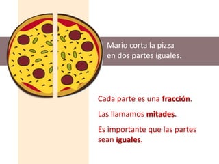 Mario corta la pizza
en dos partes iguales.
Cada parte es una fracción.
Las llamamos mitades.
Es importante que las partes
sean iguales.
 