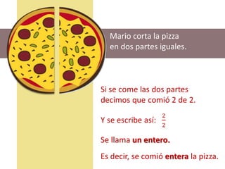 Mario corta la pizza
en dos partes iguales.
Se llama un entero.
Es decir, se comió entera la pizza.
 