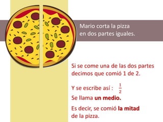 Mario corta la pizza
en dos partes iguales.
Se llama un medio.
Es decir, se comió la mitad
de la pizza.
 