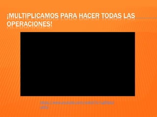 ¡MULTIPLICAMOS PARA HACER TODAS LAS
OPERACIONES!
https://www.youtube.com/watch?v=LgMptyz
udXU
 