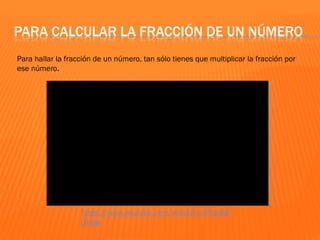PARA CALCULAR LA FRACCIÓN DE UN NÚMERO
Para hallar la fracción de un número, tan sólo tienes que multiplicar la fracción por
ese número.
https://www.youtube.com/watch?v=POLr83
Gxtao
 