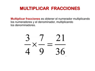MULTIPLICAR FRACCIONES
Multiplicar fracciones es obtener el numerador multiplicando
los numeradores y el denominador, multiplicando
los denominadores.
 