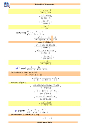 Matemáticas Académicas
© Marta Martín Sierra
=
)x)(x(
xx
21
442


=
)x)(x(
)xx(
21
442


=
=
)x)(x(
)x(
21
2 2


=
=
1
2


x
)x(
(c) (1 punto)
9
3
2
2


x
x
+
x
x


3
+
x3
2
=
)x)(x(
x
33
32


–
3x
x
+
3
2


x
mcm: (x + 3) (x – 3)
=
)x)(x(
)x()x(xx
33
32332


=
=
)x)(x(
xxxx
33
6233 22


=
=
)x)(x(
xx
33
90 2


=
=
))(( 33
9


xx
x
(d) (1 punto)
44
1
2


xx
–
4
2
2
x
x
–
2
1
x
Factorizamos: x2
– 4x + 4 = (x – 2)2
x2
– 4 = (x + 2) (x – 2)
= 2
2
1
)x( 

–
)x)(x(
x
22
2

–
2
1
x
=
mcm: (x – 2)2
(x + 2)
=
)x()x(
)x)(x()x(x)x·(
22
222221
2


=
=
)x·()x(
)x(xxx
22
4422
2
22


=
=
)x·()x(
xxxx
22
4422
2
22


=
=
)x·()x(
xx
22
233
2
2


(e) (1 punto)
1
2
x
+
1
3
2


x
–
32
2
2


xx
x
Factorizamos: x2
– 1= (x + 1) (x – 1)
1 – 2 – 3
 