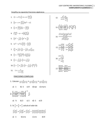 Simplifica las siguientes fracciones algebraicas___________________________________________________ 1-x2.1+x+3+x31-x a-x+2x2a+xa2-x x+2xyx-yy-2xyx+y a+b4x-a-b2x2a+b a4-1a2:a2+1a x2-y2.x+yx-y-x-yx+y 1x+1x2.1x2-1x3.x6x2+2x+1 1-2+a2+2a2a+3:a+16a+9 1-3x-2:1+32-x 1-6x+9x2.2-6x+3:9-x2x 1+x1+x+2x21-x x4-4x+2-x+1x-1x 1a-b-1a+baa-b-aa+b.a2+b22b x3+3x2y+3xy2+y3x3-y3x+y2x2+xy+y2 1+x+yx-y1-x+yx-y:1+x2-y2x2+y21-x2-y2x2+y2 a+1a-1aa-1a+1a ax+aax+1-a+1ax+1+1a+1ax+1-ax+aax+1+1 FRACCIONES COMPLEJAS Calcular: xx-y(z-x)+yy-z(x-y)+zz-x(y-z) 1  b) -1    c) 0    d) xyz      e) x+y+z 1-x1-x+x2+1+x1+x+x21+x1+x+x2 – 1-x1-x+x2-11x3 ½  b) 2    c) 1    d) -1      e) 0 Si: xa=yb=zc, calcula el valor de:  x3+a3x2+a2+y3+b3y2+b2+z3+c3z2+c2-(x+y+z)3+(a+b+c)3(x+y+z)2+(a+b+c)2 1    b) x+a    c) x+cd) 0 