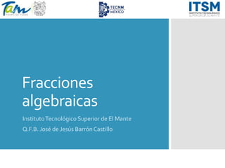 Fracciones
algebraicas
InstitutoTecnológico Superior de El Mante
Q.F.B. José de Jesús BarrónCastillo
 